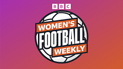 BBC Women’s Football Weekly
