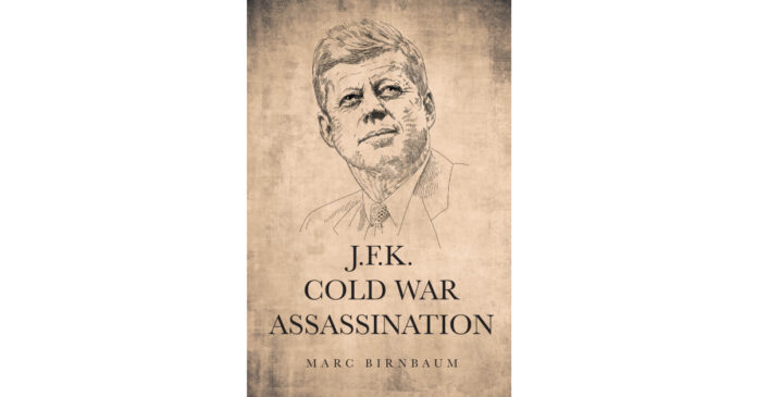 Author Marc Birnbaum’s “J.F.K. COLD WAR ASSASSINATION” Reviews JFK in Congress in the 50’s, the Presidential election in 1960, and Assassination, November 22, 1963